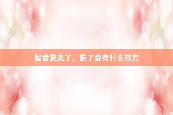 智齿发炎了，拔了会有什么效力