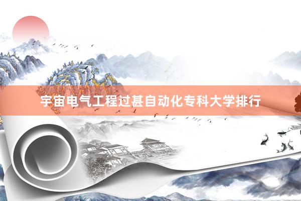 宇宙电气工程过甚自动化专科大学排行