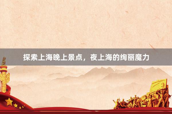 探索上海晚上景点，夜上海的绚丽魔力