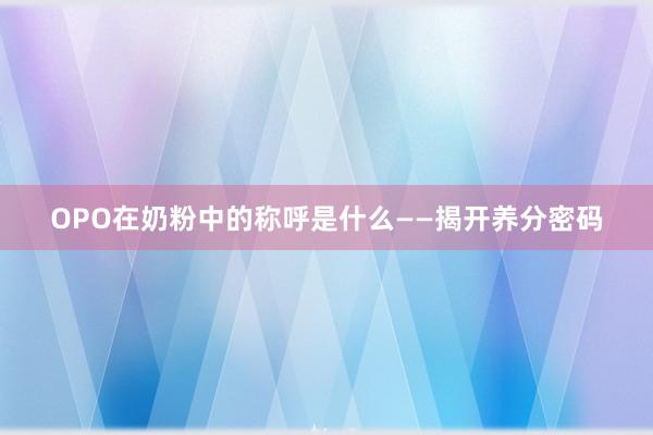 OPO在奶粉中的称呼是什么——揭开养分密码