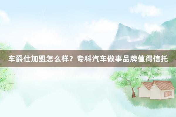 车爵仕加盟怎么样？专科汽车做事品牌值得信托