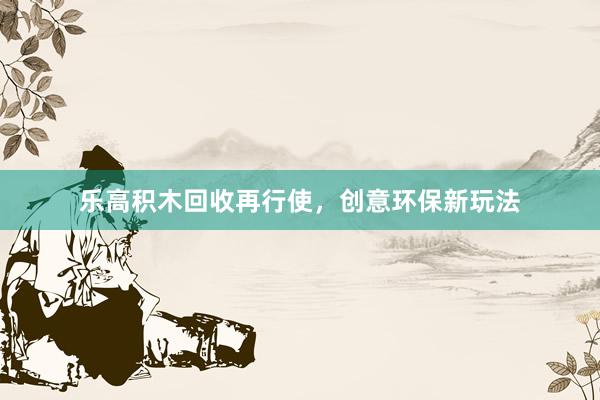 乐高积木回收再行使，创意环保新玩法